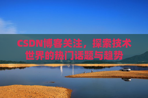 CSDN博客关注，探索技术世界的热门话题与趋势