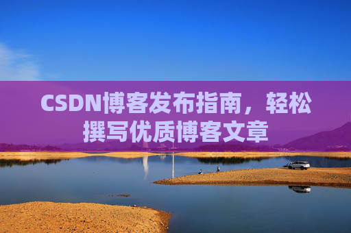 CSDN博客发布指南，轻松撰写优质博客文章